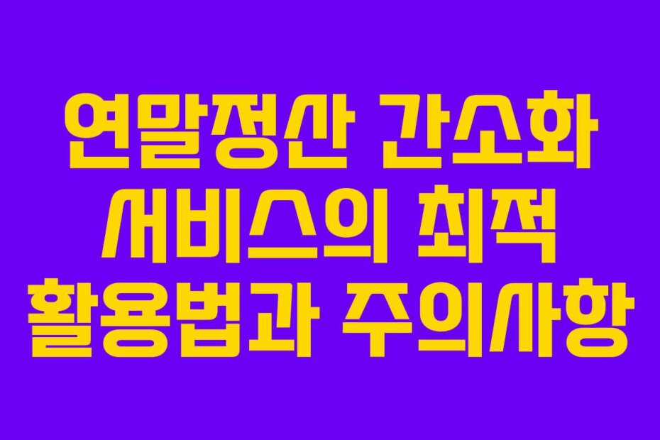 연말정산 간소화 서비스의 최적 활용법과 주의사항 연말정산 간소화 서비스의 최적 활용법과 주의사항