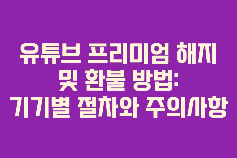 유튜브 프리미엄 해지 및 환불 방법: 기기별 절차와 주의사항