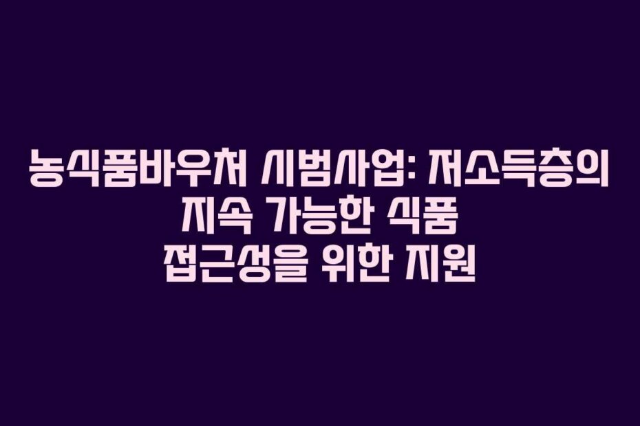 농식품바우처 시범사업: 저소득층의 지속 가능한 식품 접근성을 위한 지원