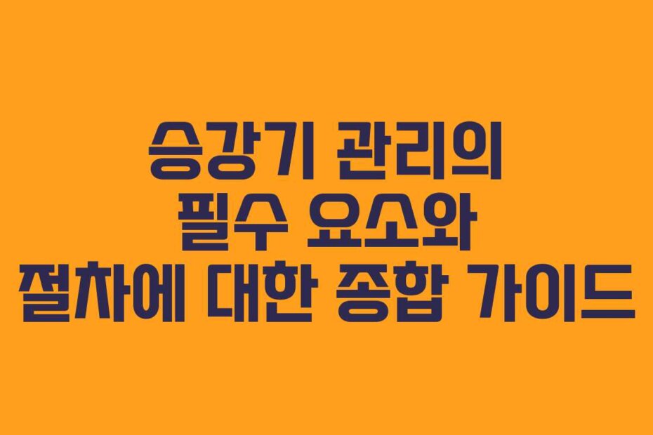승강기 관리의 필수 요소와 절차에 대한 종합 가이드