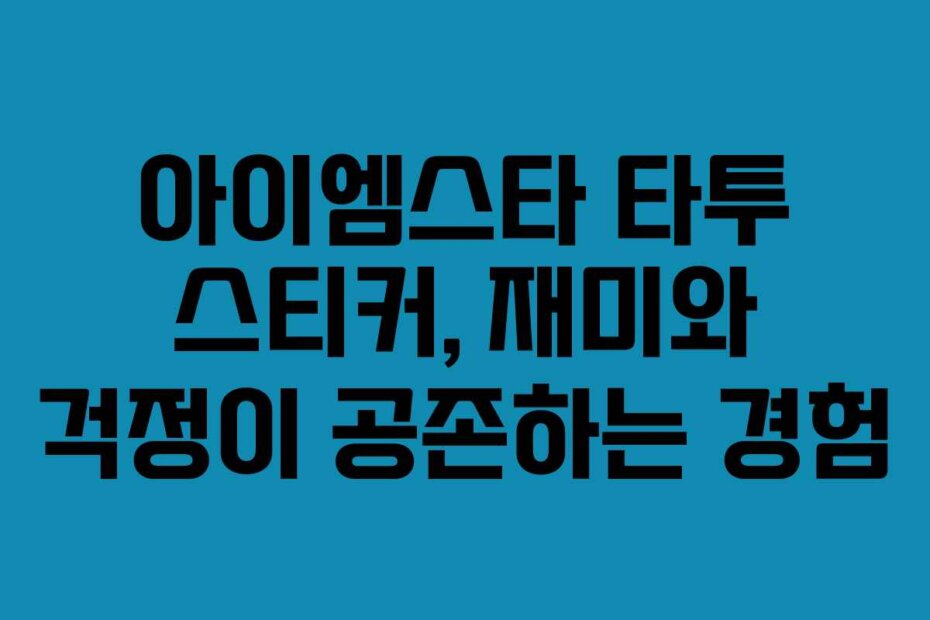 아이엠스타 타투 스티커, 재미와 걱정이 공존하는 경험