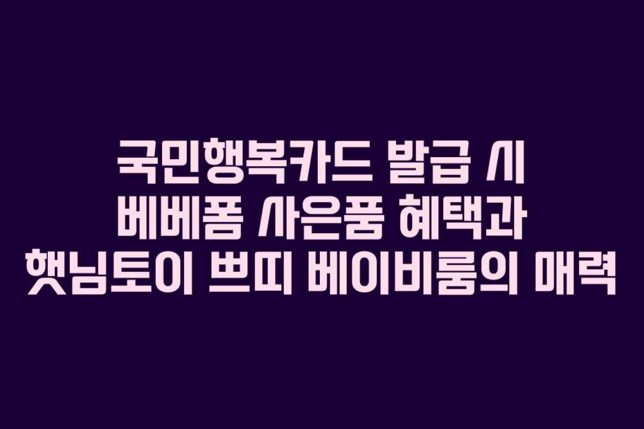 국민행복카드 발급 시 베베폼 사은품 혜택과 햇님토이 쁘띠 베이비룸의 매력