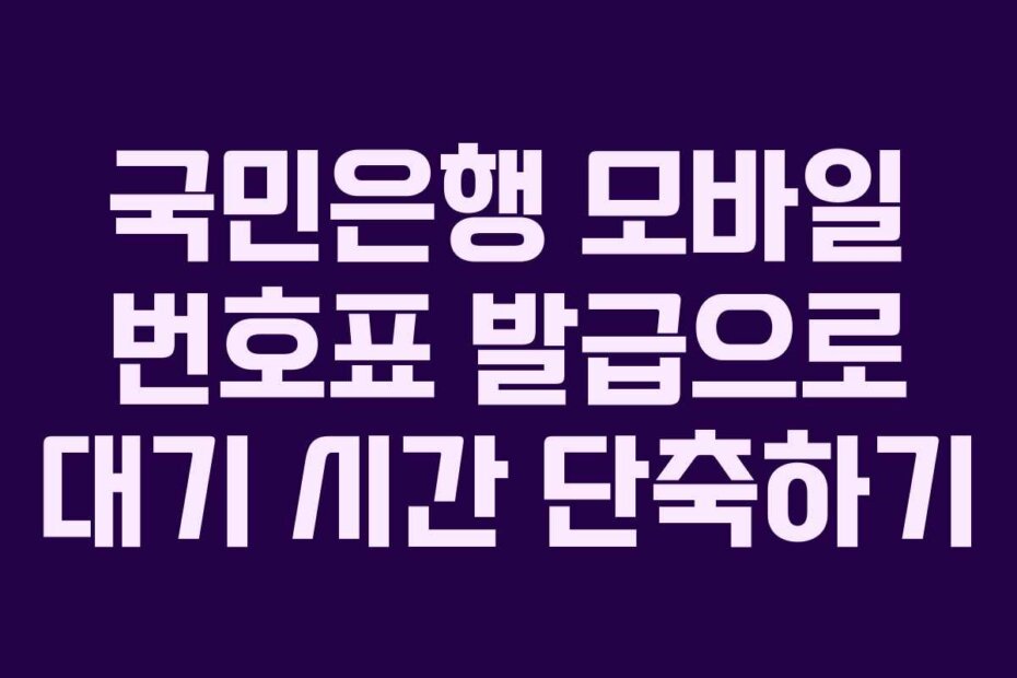 국민은행 모바일 번호표 발급으로 대기 시간 단축하기