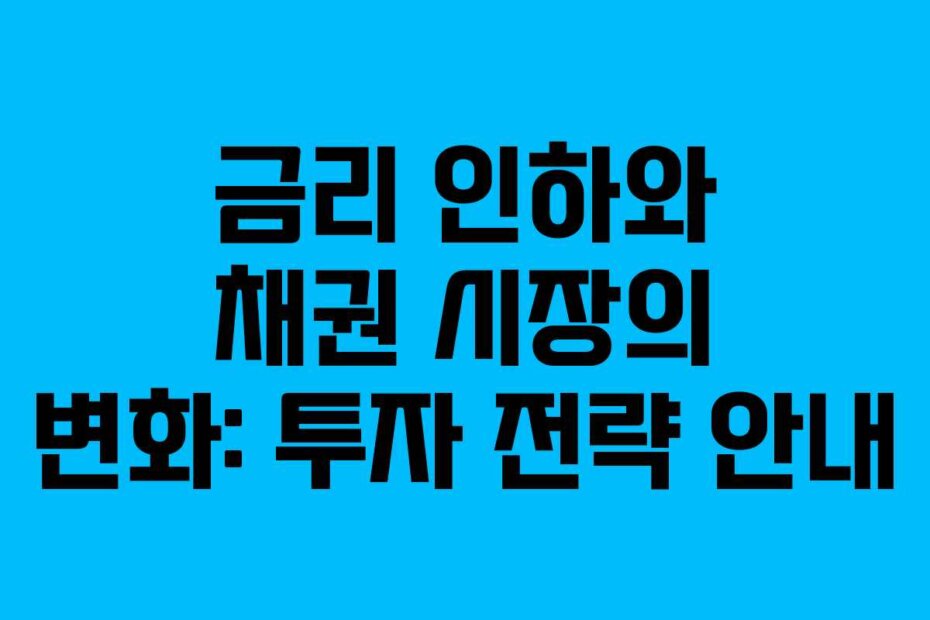 금리 인하와 채권 시장의 변화: 투자 전략 안내