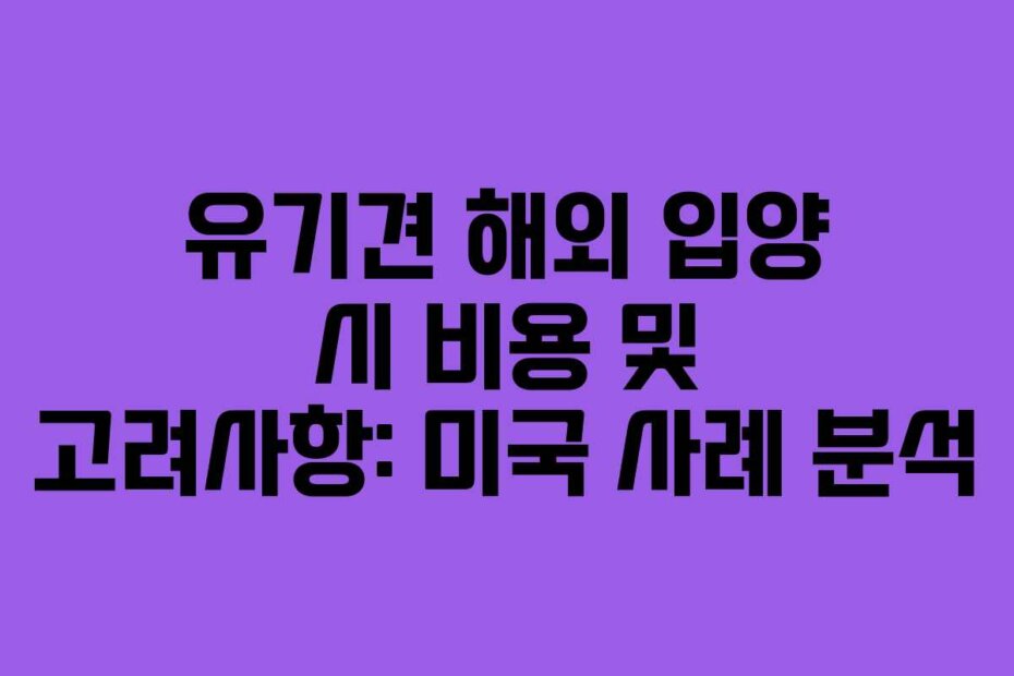 유기견 해외 입양 시 비용 및 고려사항: 미국 사례 분석