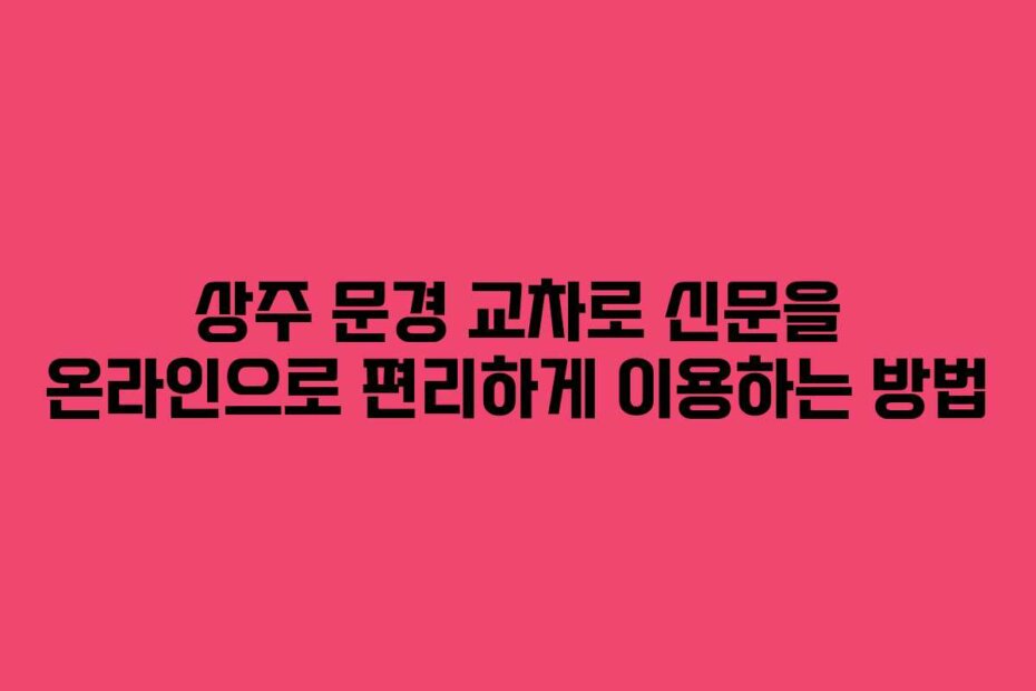 상주 문경 교차로 신문을 온라인으로 편리하게 이용하는 방법