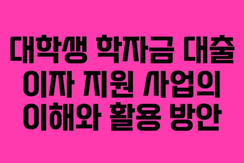 대학생 학자금 대출 이자 지원 사업의 이해와 활용 방안