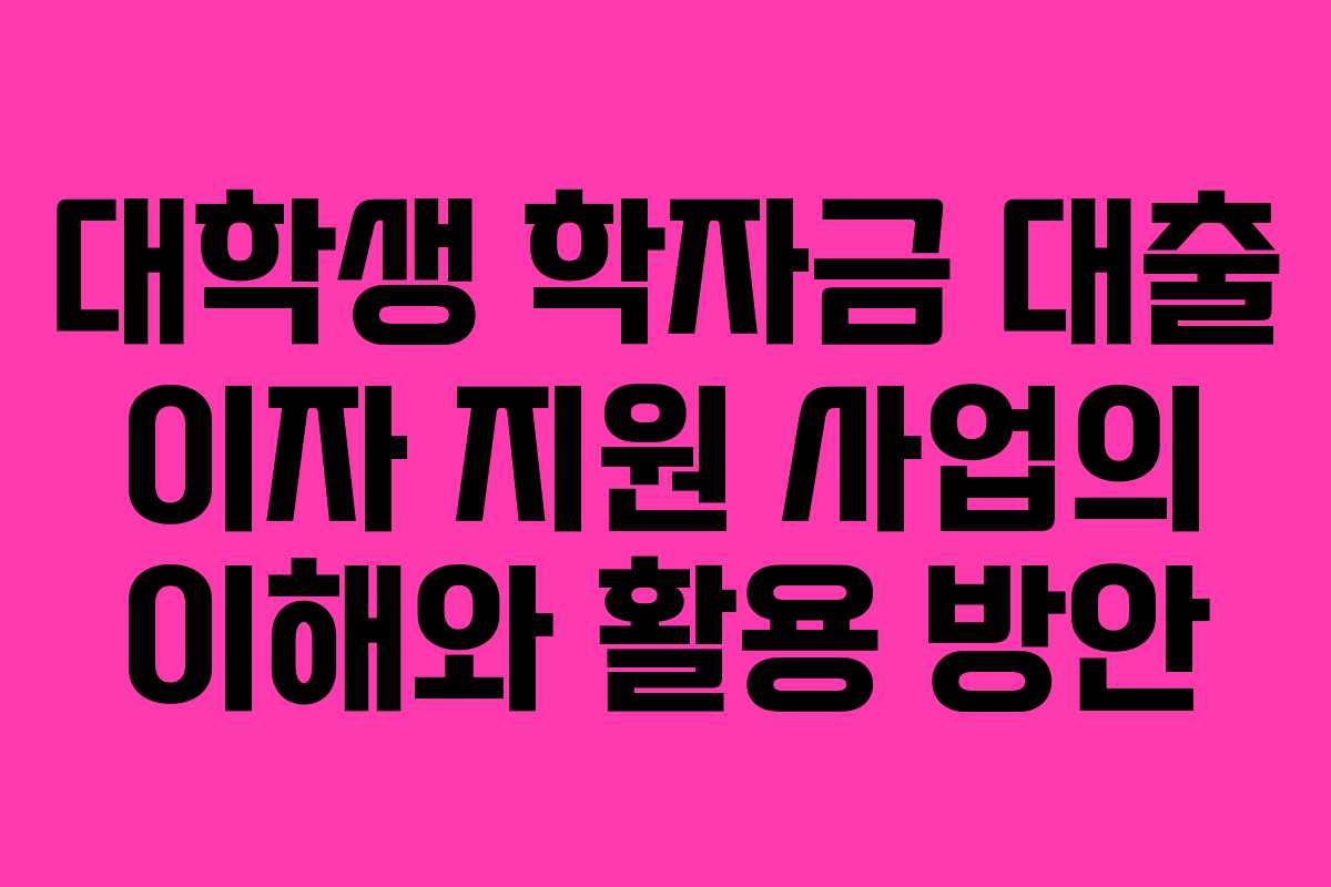 대학생 학자금 대출 이자 지원 사업의 이해와 활용 방안