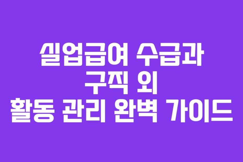 실업급여 수급과 구직 외 활동 관리 완벽 가이드
