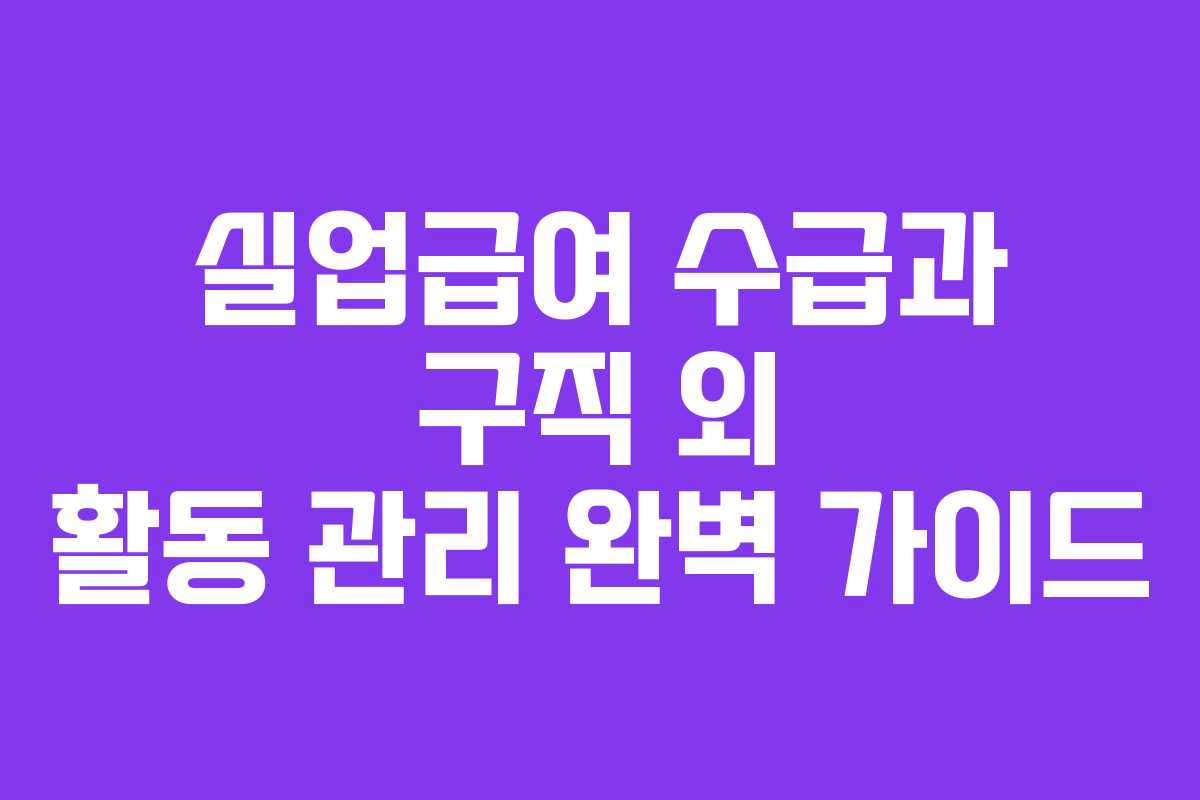 실업급여 수급과 구직 외 활동 관리 완벽 가이드