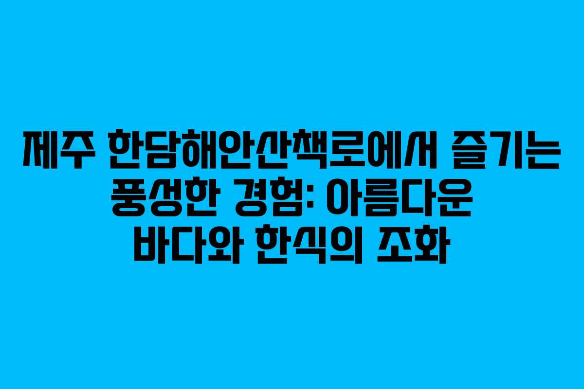 제주 한담해안산책로에서 즐기는 풍성한 경험: 아름다운 바다와 한식의 조화