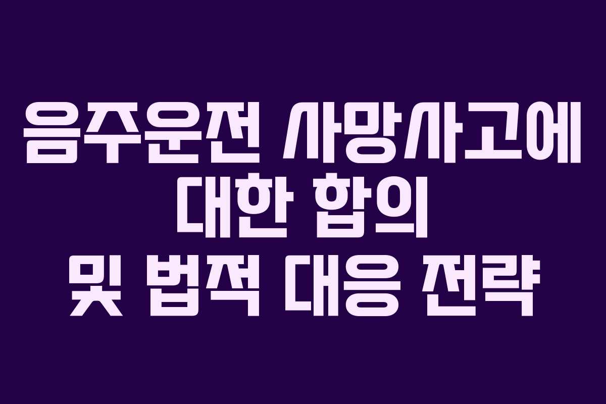 음주운전 사망사고에 대한 합의 및 법적 대응 전략
