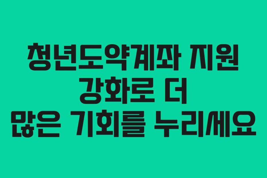 청년도약계좌 지원 강화로 더 많은 기회를 누리세요