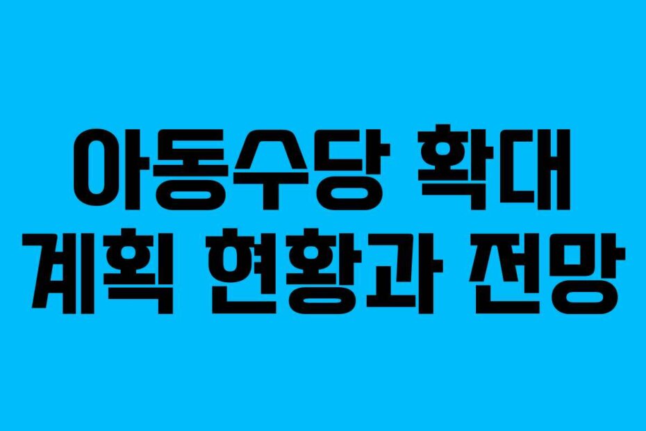 아동수당 확대 계획 현황과 전망