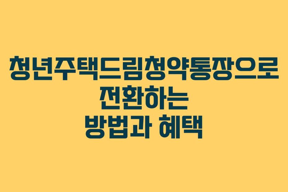 청년주택드림청약통장으로 전환하는 방법과 혜택
