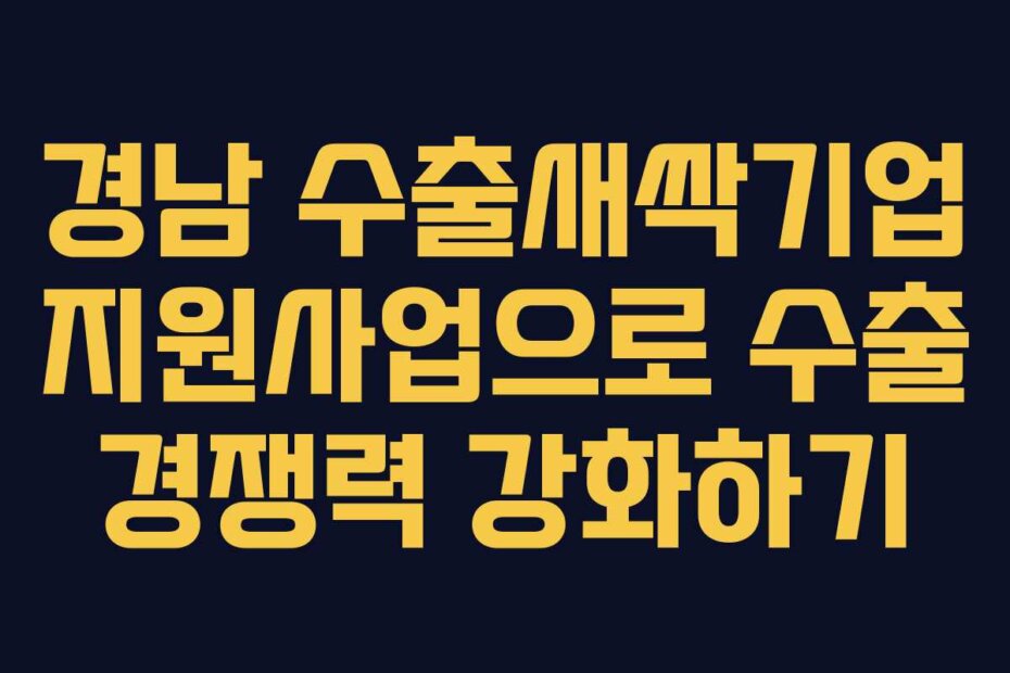 경남 수출새싹기업 지원사업으로 수출 경쟁력 강화하기