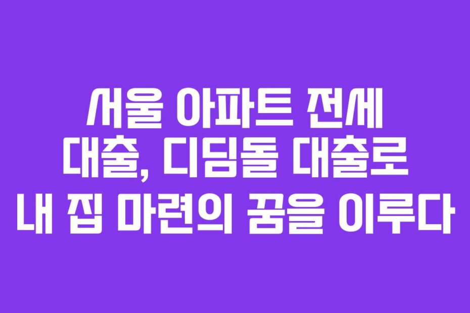 서울 아파트 전세 대출, 디딤돌 대출로 내 집 마련의 꿈을 이루다