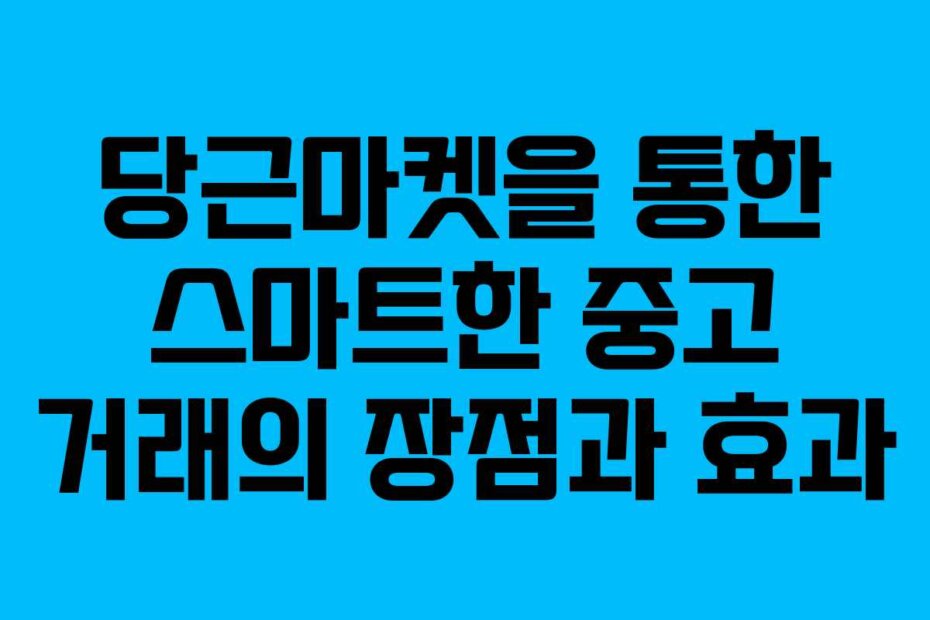 당근마켓을 통한 스마트한 중고 거래의 장점과 효과