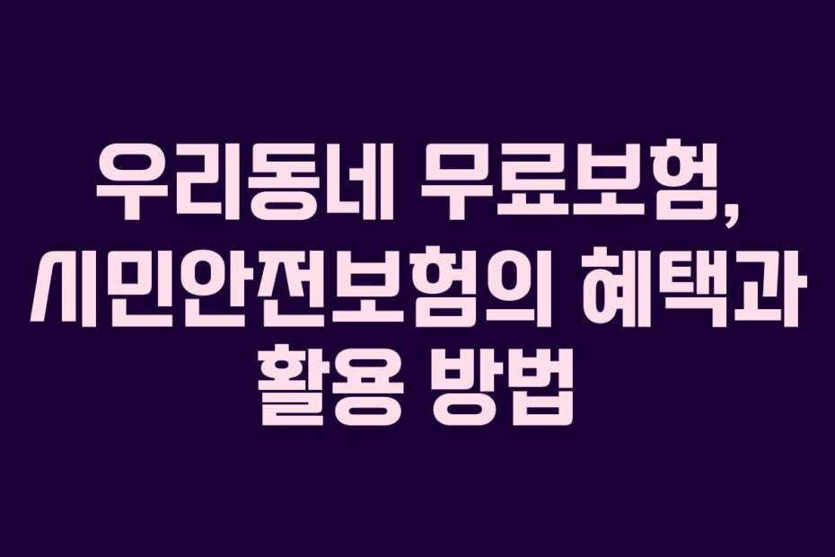 우리동네 무료보험, 시민안전보험의 혜택과 활용 방법