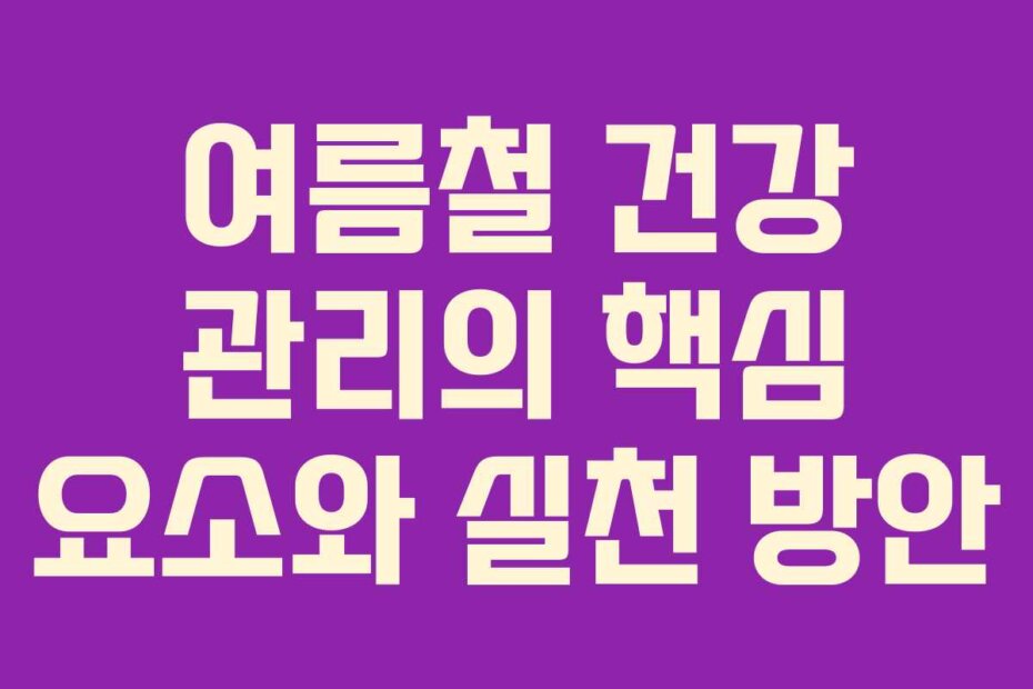여름철 건강 관리의 핵심 요소와 실천 방안