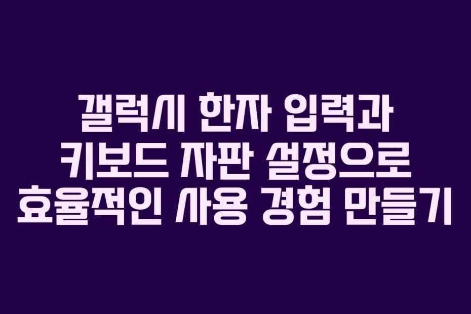 갤럭시 한자 입력과 키보드 자판 설정으로 효율적인 사용 경험 만들기