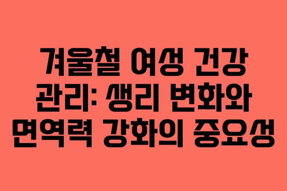 겨울철 여성 건강 관리: 생리 변화와 면역력 강화의 중요성
