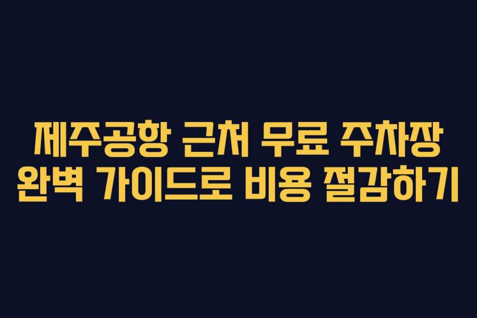 제주공항 근처 무료 주차장 완벽 가이드로 비용 절감하기