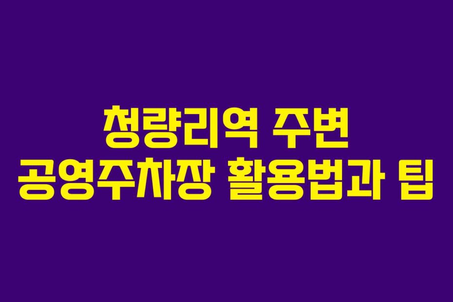 청량리역 주변 공영주차장 활용법과 팁