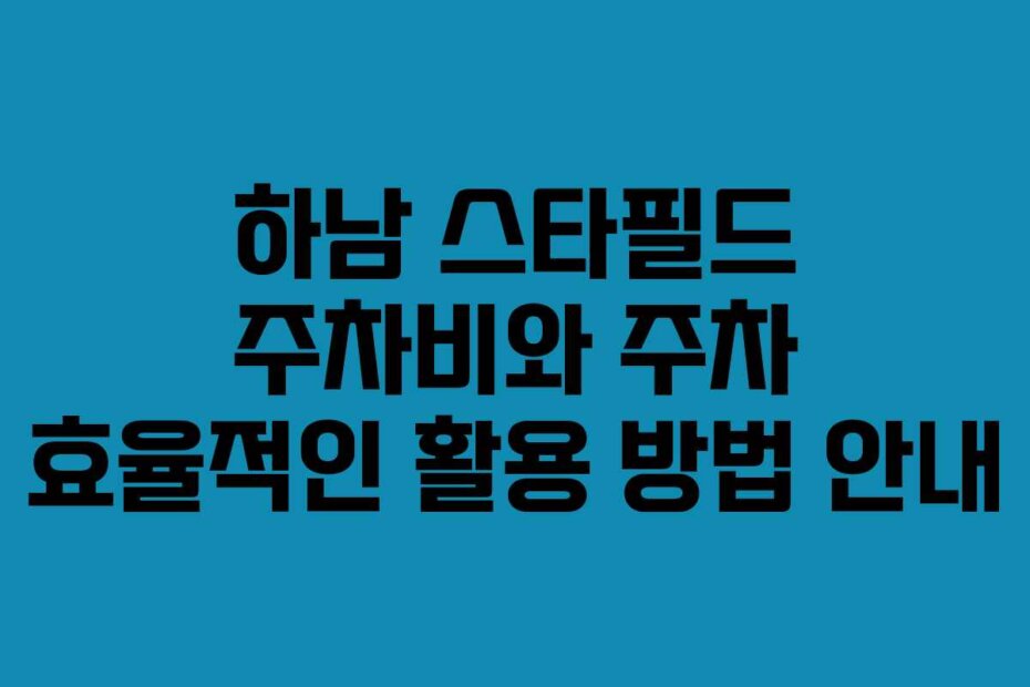 하남 스타필드 주차비와 주차 효율적인 활용 방법 안내