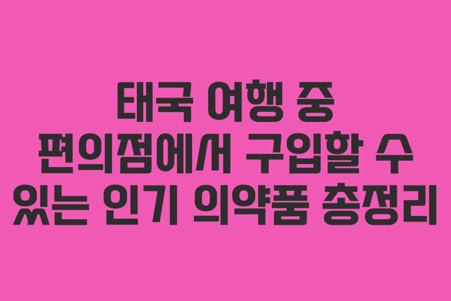 태국 여행 중 편의점에서 구입할 수 있는 인기 의약품 총정리