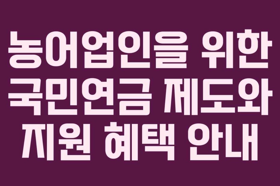농어업인을 위한 국민연금 제도와 지원 혜택 안내