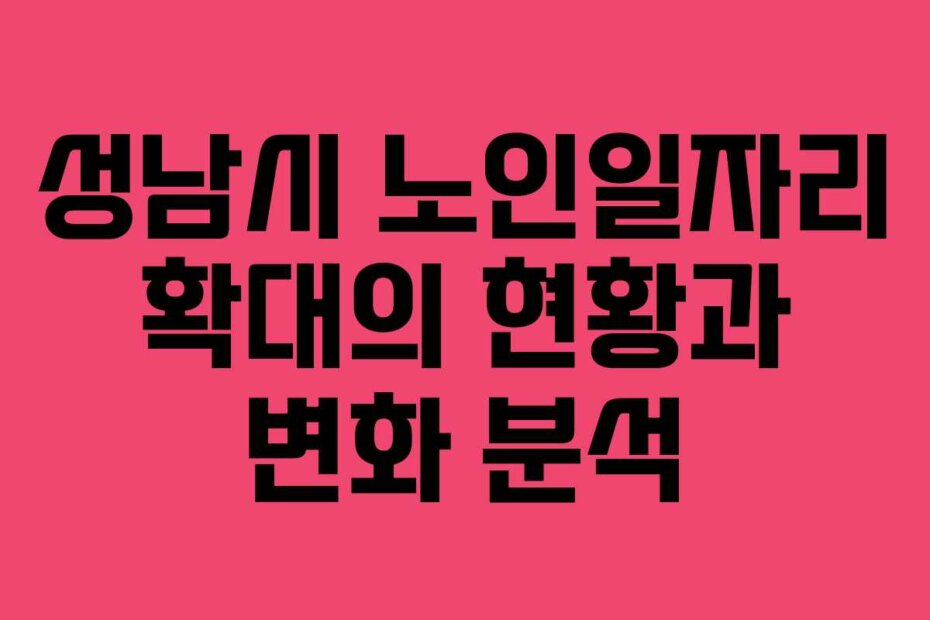 성남시 노인일자리 확대의 현황과 변화 분석