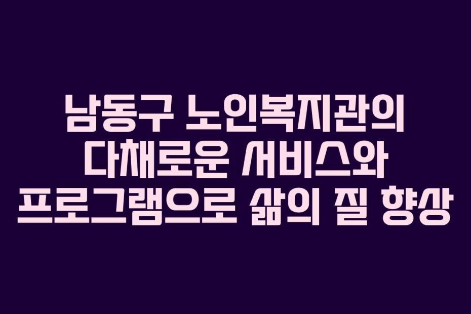 남동구 노인복지관의 다채로운 서비스와 프로그램으로 삶의 질 향상