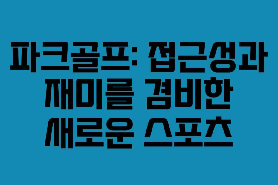 파크골프: 접근성과 재미를 겸비한 새로운 스포츠