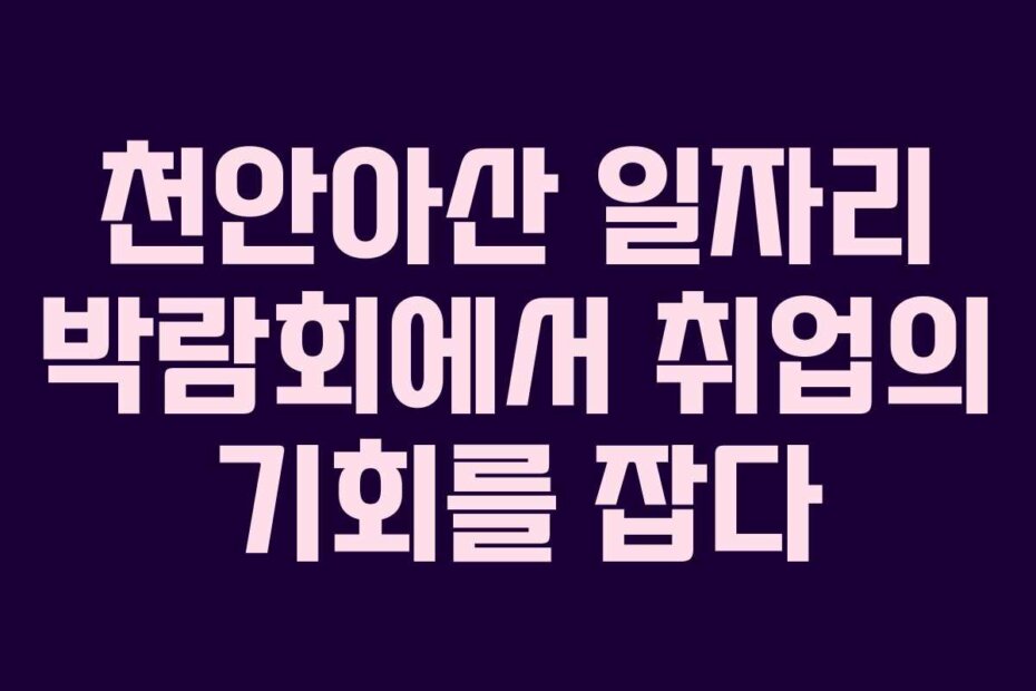 천안아산 일자리 박람회에서 취업의 기회를 잡다