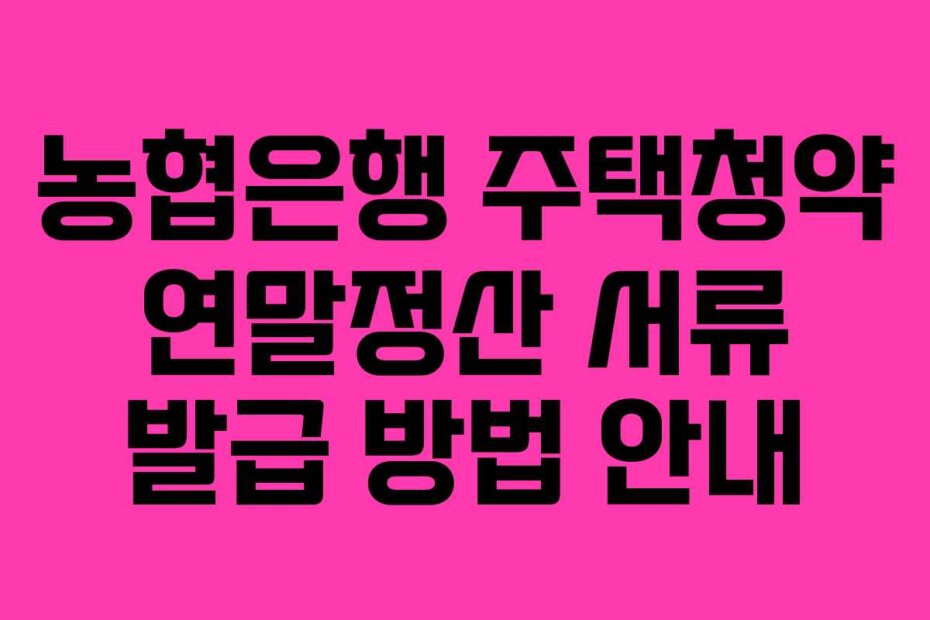 농협은행 주택청약 연말정산 서류 발급 방법 안내