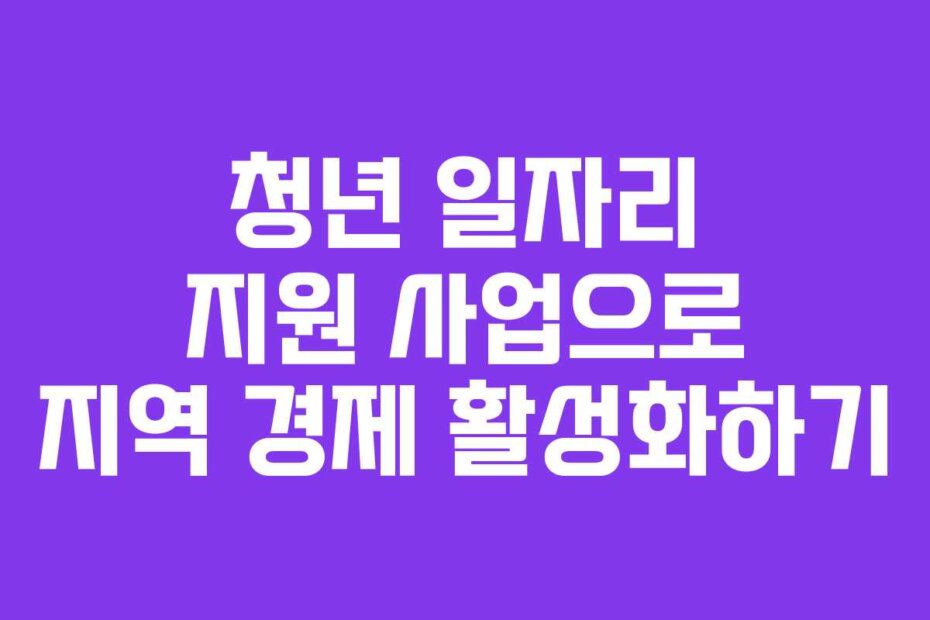 청년 일자리 지원 사업으로 지역 경제 활성화하기