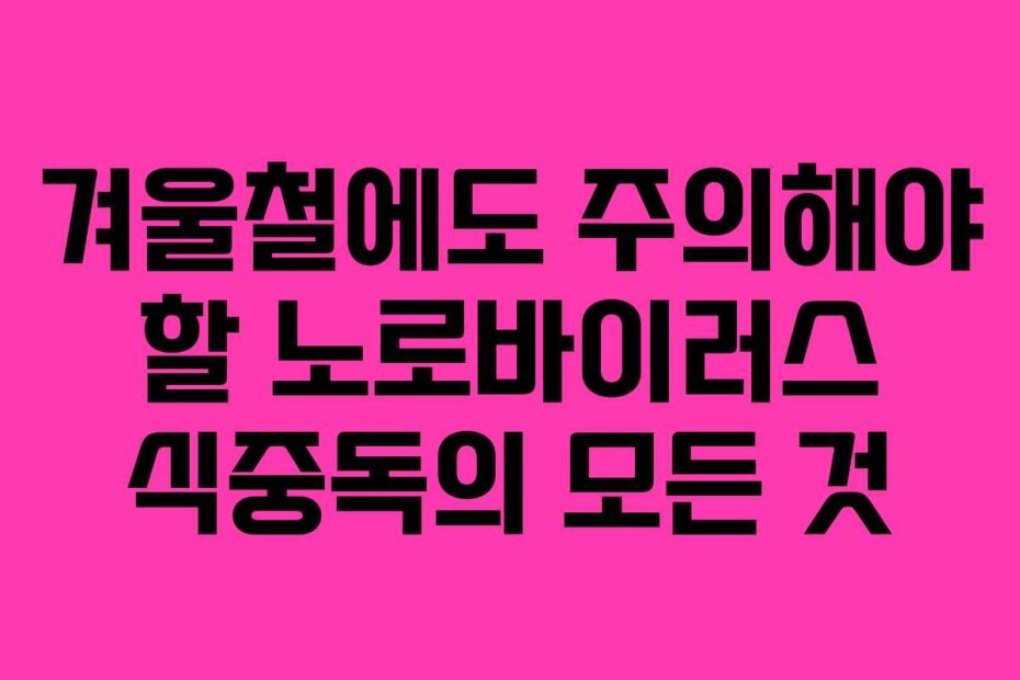 겨울철에도 주의해야 할 노로바이러스 식중독의 모든 것