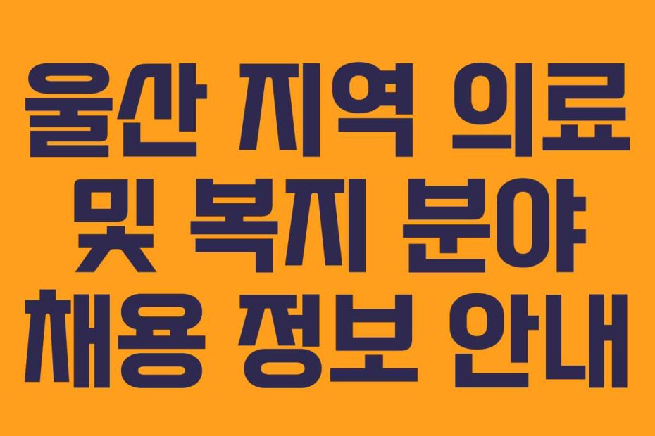 울산 지역 의료 및 복지 분야 채용 정보 안내