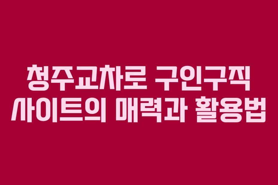 청주교차로 구인구직 사이트의 매력과 활용법