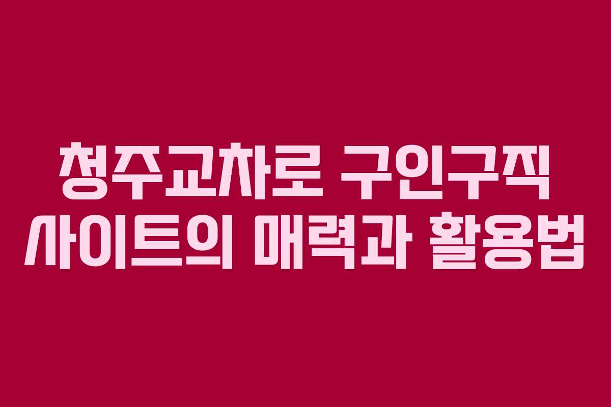 청주교차로 구인구직 사이트의 매력과 활용법