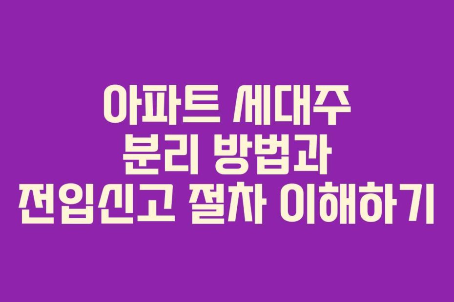 아파트 세대주 분리 방법과 전입신고 절차 이해하기