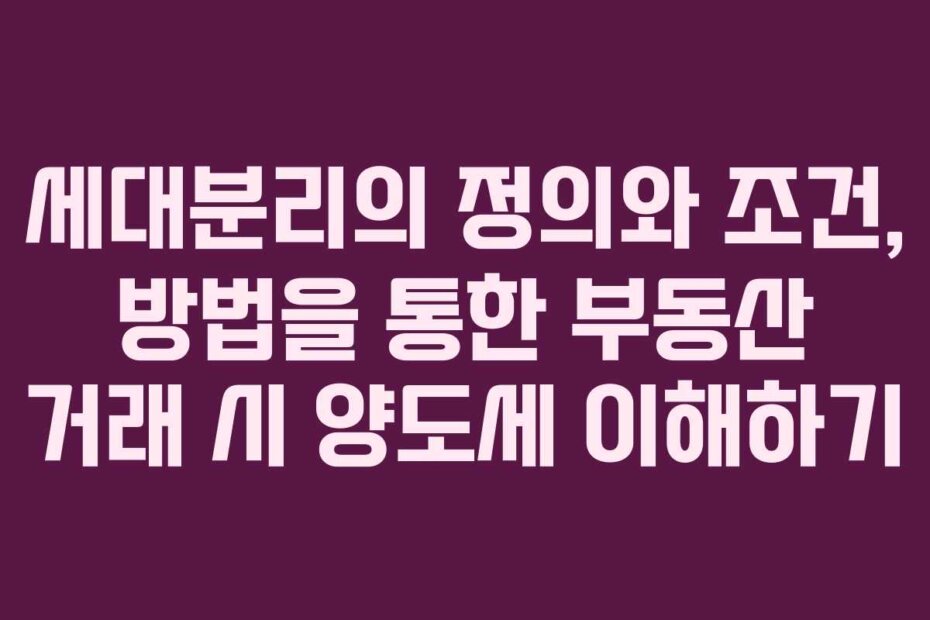 세대분리의 정의와 조건, 방법을 통한 부동산 거래 시 양도세 이해하기