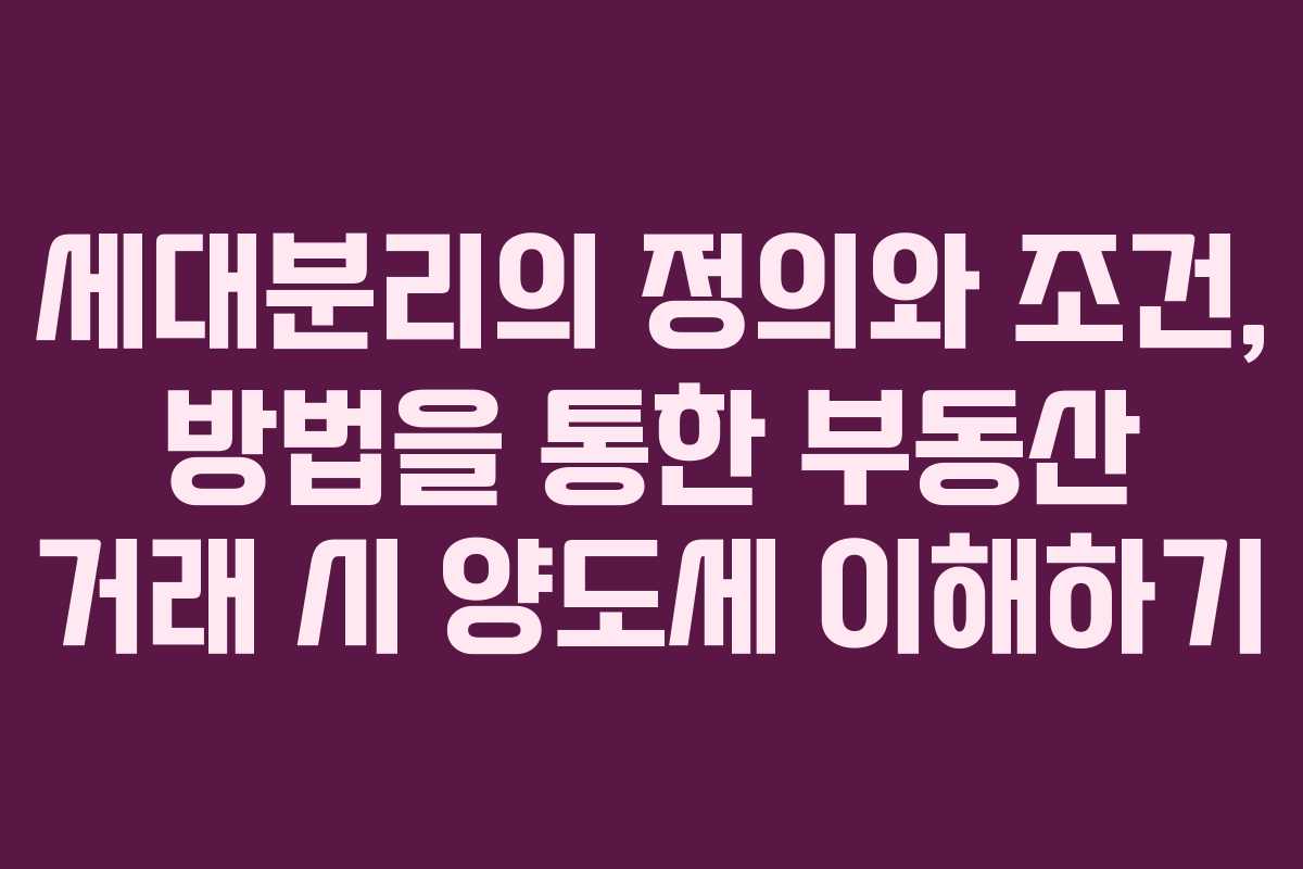 세대분리의 정의와 조건, 방법을 통한 부동산 거래 시 양도세 이해하기