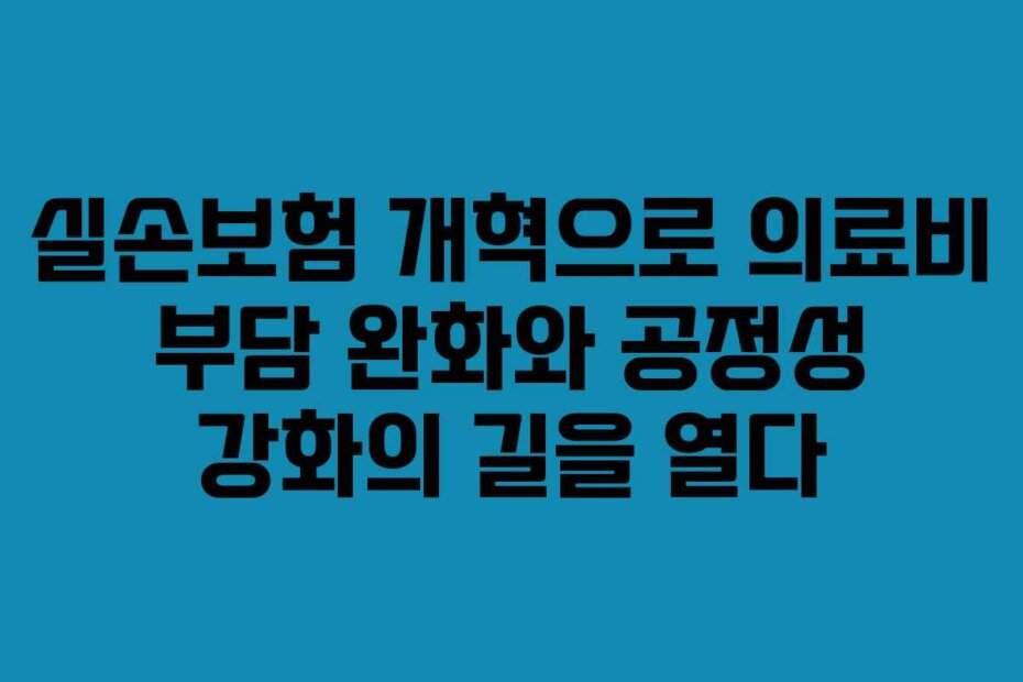 실손보험 개혁으로 의료비 부담 완화와 공정성 강화의 길을 열다