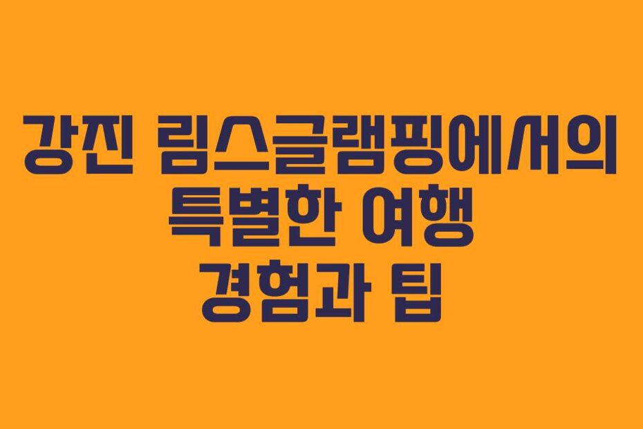 강진 림스글램핑에서의 특별한 여행 경험과 팁