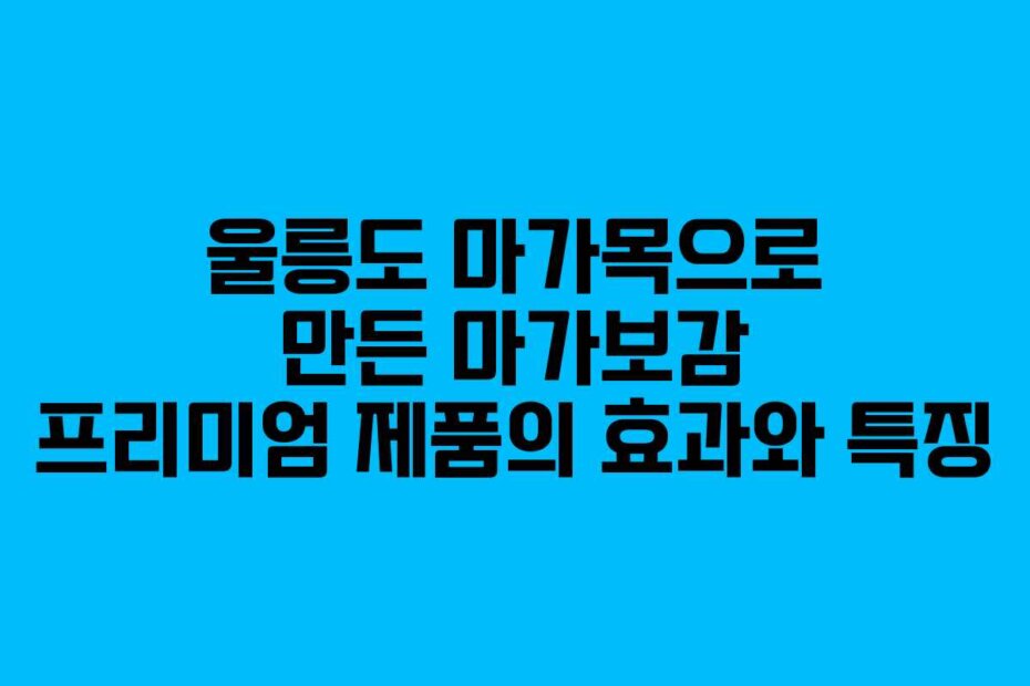 울릉도 마가목으로 만든 마가보감 프리미엄 제품의 효과와 특징