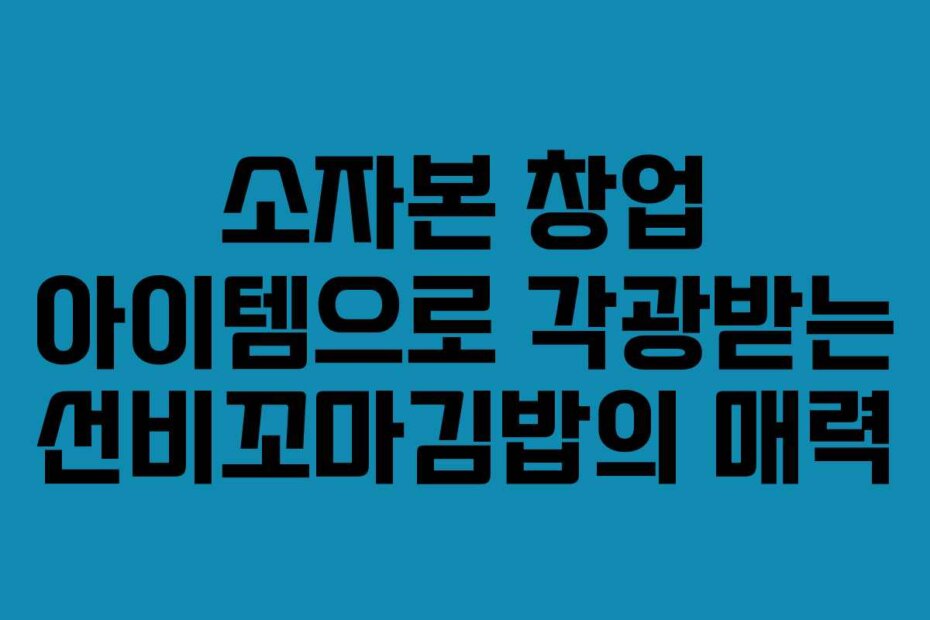소자본 창업 아이템으로 각광받는 선비꼬마김밥의 매력