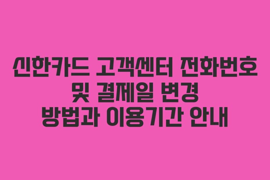 신한카드 고객센터 전화번호 및 결제일 변경 방법과 이용기간 안내
