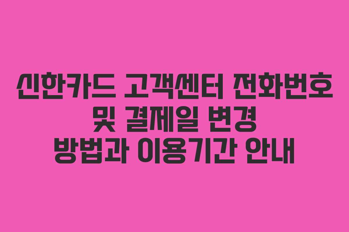 신한카드 고객센터 전화번호 및 결제일 변경 방법과 이용기간 안내